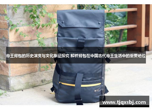 帝王背包的历史演变与文化象征探究 解析背包在中国古代帝王生活中的重要地位