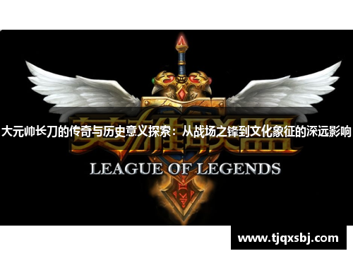 大元帅长刀的传奇与历史意义探索：从战场之锋到文化象征的深远影响